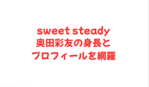 sweet steady奥田彩友の身長とプロフィールを網羅