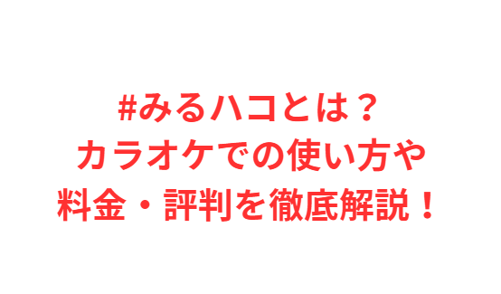 #みるハコとは？カラオケでの使い方や料金・評判を徹底解説！