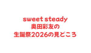 sweet steady奥田彩友の生誕祭2026の見どころ