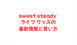 sweet steady ライブ グッズの最新情報と買い方