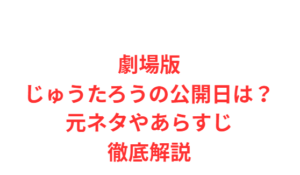 劇場版じゅうたろうの公開日は?元ネタやあらすじ徹底解説