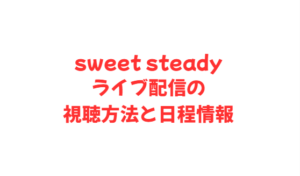 sweet steadyライブ配信の視聴方法と日程情報
