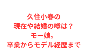 久住小春の現在や結婚の噂は？モー娘。卒業からモデル経歴まで