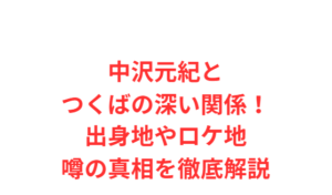 中沢元紀とつくばの深い関係！出身地やロケ地・噂の真相を徹底解説
