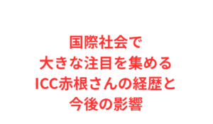 国際社会で大きな注目を集めるICC赤根さんの経歴と今後の影響