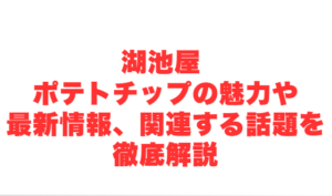 湖池屋 ポテトチップの魅力や最新情報、関連する話題を徹底解説