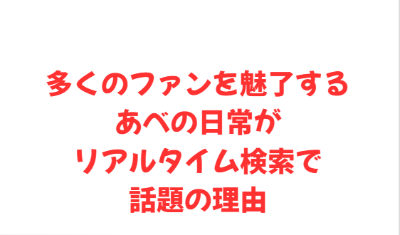 多くのファンを魅了するあべの日常がリアルタイム検索で話題の理由