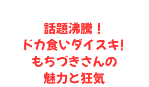 話題沸騰！ドカ食いダイスキ! もちづきさんの魅力と狂気