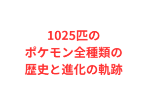 1025匹のポケモン全種類の歴史と進化の軌跡