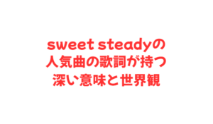 sweet steadyの人気曲の歌詞が持つ深い意味と世界観