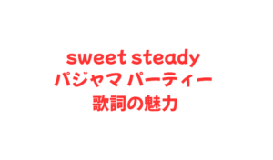sweet steady パジャマ パーティー 歌詞の魅力