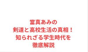 當真あみの剣道と高校生活の真相!知られざる学生時代を徹底解説