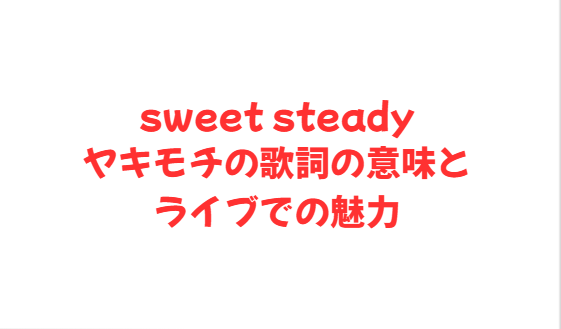 sweet steadyヤキモチの歌詞の意味とライブでの魅力
