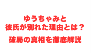 ゆうちゃみと彼氏が別れた理由とは?破局の真相を徹底解説