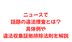 ニュースで話題の違法捜査とは?具体例や違法収集証拠排除法則を解説
