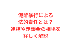 泥酔暴行による法的責任とは?逮捕や示談金の相場を詳しく解説