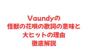 Vaundyの怪獣の花唄の歌詞の意味と大ヒットの理由徹底解説