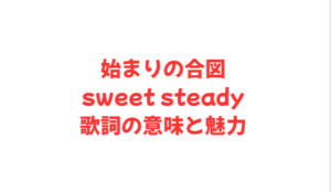始まりの合図 sweet steady 歌詞の意味と魅力