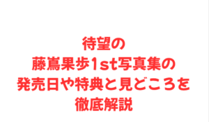 待望の藤嶌果歩1st写真集の発売日や特典と見どころを徹底解説