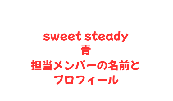 sweet steady青担当メンバーの名前とプロフィール