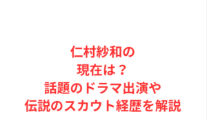 仁村紗和の現在は？話題のドラマ出演や伝説のスカウト経歴を解説
