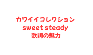 カワイイコレクション sweet steady 歌詞の魅力