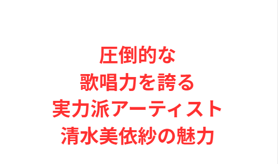 圧倒的な歌唱力を誇る実力派アーティスト清水美依紗の魅力