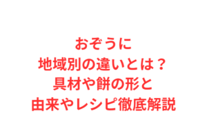 おぞうに地域別の違いとは?具材や餅の形と由来やレシピ徹底解説