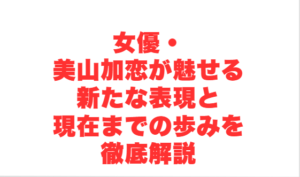女優・美山加恋が魅せる新たな表現と現在までの歩みを徹底解説