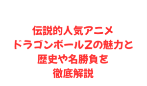 伝説的人気アニメドラゴンボールZの魅力と歴史や名勝負を徹底解説