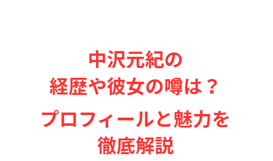 中沢元紀の経歴や彼女の噂は？プロフィールと魅力を徹底解説
