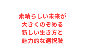 素晴らしい未来が大きくのぞめる新しい生き方と魅力的な選択肢