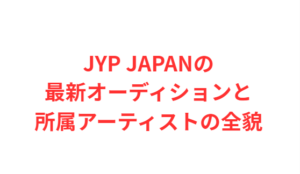 JYP JAPANの最新オーディションと所属アーティストの全貌