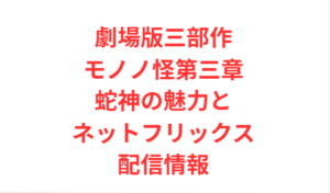 劇場版三部作モノノ怪第三章蛇神の魅力とネットフリックス配信情報