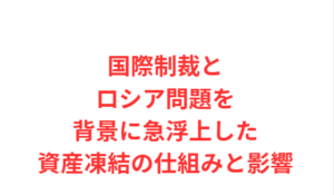 国際制裁とロシア問題を背景に急浮上した資産凍結の仕組みと影響