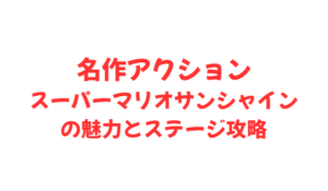 名作アクションスーパーマリオサンシャインの魅力とステージ攻略