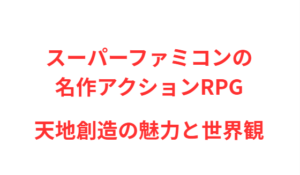 スーパーファミコンの名作アクションRPG天地創造の魅力と世界観