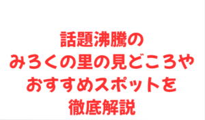 話題沸騰のみろくの里の見どころやおすすめスポットを徹底解説