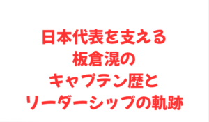 日本代表を支える板倉滉のキャプテン歴とリーダーシップの軌跡