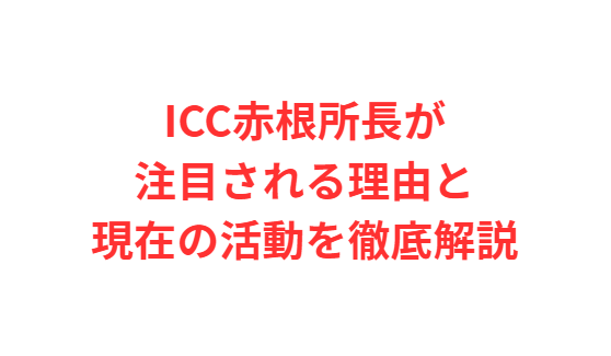 ICC赤根所長が注目される理由と現在の活動を徹底解説
