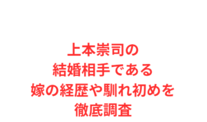 上本崇司の結婚相手である嫁の経歴や馴れ初めを徹底調査