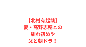 【北村有起哉】妻・高野志穂との馴れ初めや父と朝ドラ!