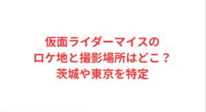 仮面ライダーマイスのロケ地と撮影場所はどこ？茨城や東京を特定