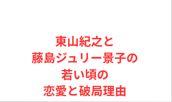 東山紀之と藤島ジュリー景子の若い頃の恋愛と破局理由