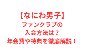 【なにわ男子】ファンクラブ入会方法は？年会費や特典・手順を解説！