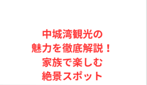 中城湾観光の魅力を徹底解説！家族で楽しむ絶景スポット