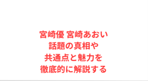宮崎優 宮崎あおい話題の真相や共通点と魅力を徹底的に解説する