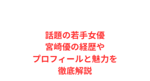 話題の若手女優宮崎優の経歴やプロフィールと魅力を徹底解説