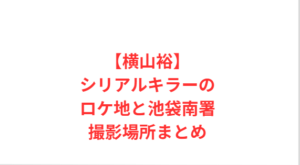 【横山裕】シリアルキラーのロケ地と池袋南署撮影場所まとめ