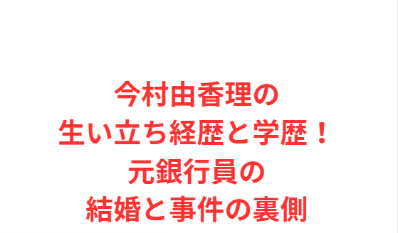 今村由香理の生い立ち経歴と学歴！元銀行員の結婚と事件の裏側